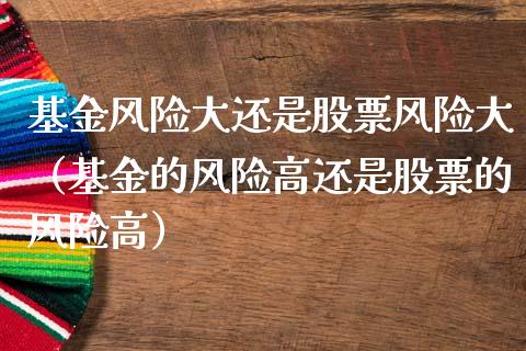 基金风险大还是股票风险大（基金的风险高还是股票的风险高）_https://www.xmqjcw.com_期货行情_第1张