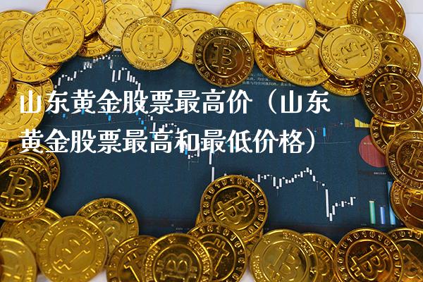 山东黄金股票最高价（山东黄金股票最高和最低价格）_https://www.xmqjcw.com_期货直播室_第1张