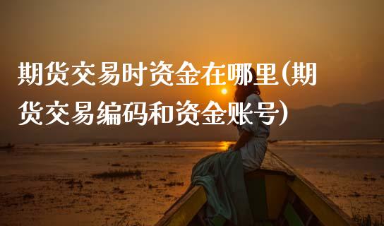 期货交易时资金在哪里(期货交易编码和资金账号)_https://www.xmqjcw.com_期货直播室_第1张