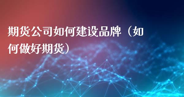 期货公司如何建设品牌（如何做好期货）_https://www.xmqjcw.com_期货行情_第1张