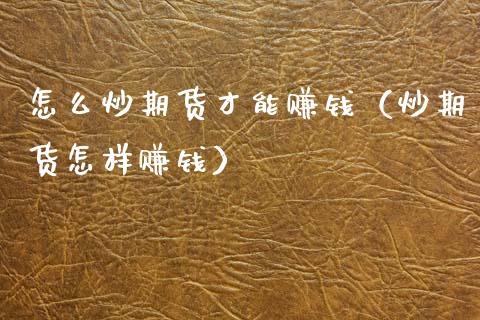 怎么炒期货才能赚钱（炒期货怎样赚钱）_https://www.xmqjcw.com_期货直播室_第1张