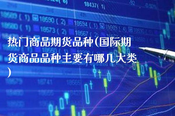 热门商品期货品种(国际期货商品品种主要有哪几大类)_https://www.xmqjcw.com_期货行情_第1张