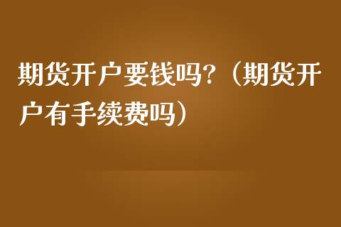 期货开户要钱吗?（期货开户有手续费吗）_https://www.xmqjcw.com_期货投资_第1张