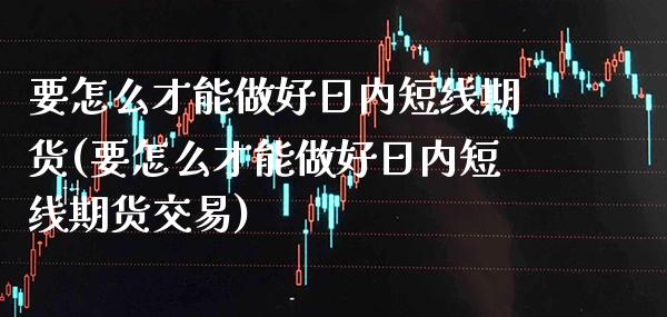 要怎么才能做好日内短线期货(要怎么才能做好日内短线期货交易)_https://www.xmqjcw.com_期货直播室_第1张