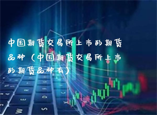 中国期货交易所上市的期货品种（中国期货交易所上市的期货品种有）_https://www.xmqjcw.com_期货直播室_第1张