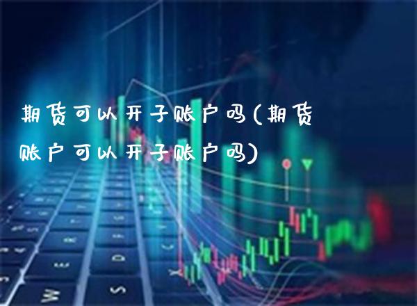期货可以开子账户吗(期货账户可以开子账户吗)_https://www.xmqjcw.com_期货百科_第1张