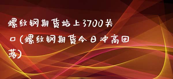 螺纹钢期货站上3700关口(螺纹钢期货今日冲高回落)_期货百科_第1张_秦聚理财 螺纹钢期货站上3700关口(螺纹钢期货今日冲高回落)_https://www.xmqjcw.com_期货百科_第1张