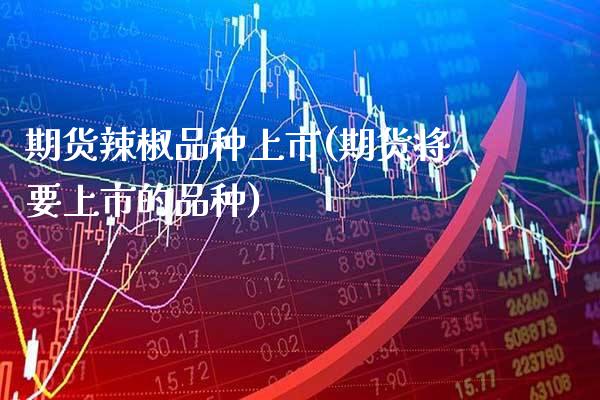 期货辣椒品种上市(期货将要上市的品种)_https://www.xmqjcw.com_期货百科_第1张