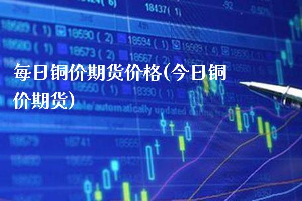 每日铜价期货价格(今日铜价期货)_https://www.xmqjcw.com_期货行情_第1张