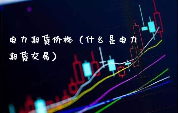 电力期货价格（什么是电力期货交易）_https://www.xmqjcw.com_期货投资_第1张