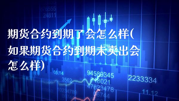 期货合约到期了会怎么样(如果期货合约到期未卖出会怎么样)_https://www.xmqjcw.com_期货直播室_第1张