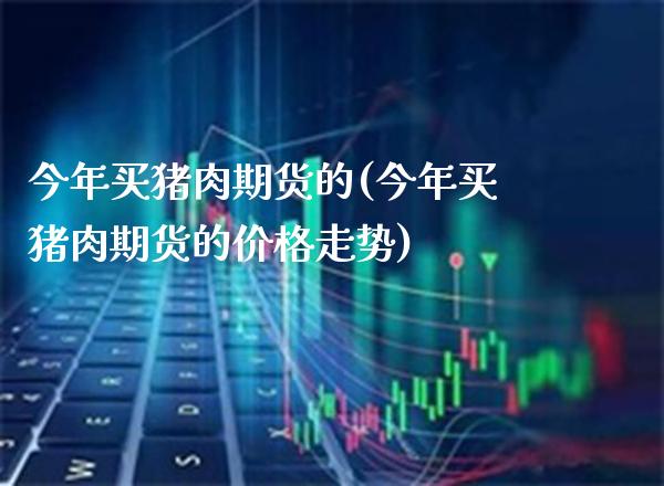 今年买猪肉期货的(今年买猪肉期货的价格走势)_https://www.xmqjcw.com_期货直播室_第1张