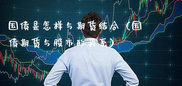国债是怎样与期货结合（国债期货与股市的关系）_https://www.xmqjcw.com_期货开户_第1张