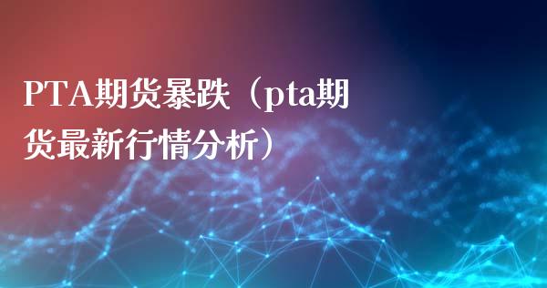 PTA期货暴跌（pta期货最新行情分析）_https://www.xmqjcw.com_期货直播室_第1张