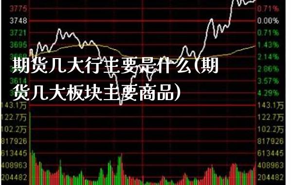 期货几大行主要是什么(期货几大板块主要商品)_https://www.xmqjcw.com_期货百科_第1张