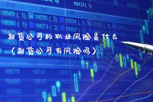 期货公司的职业风险是什么（期货公司有风险吗）_https://www.xmqjcw.com_期货投资_第1张