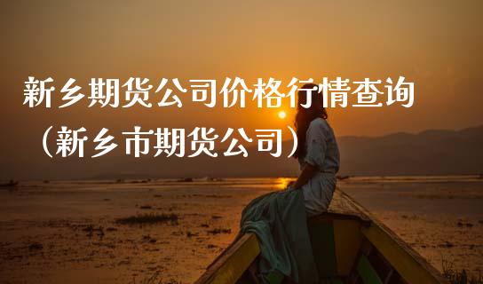 新乡期货公司价格行情查询（新乡市期货公司）_https://www.xmqjcw.com_期货开户_第1张