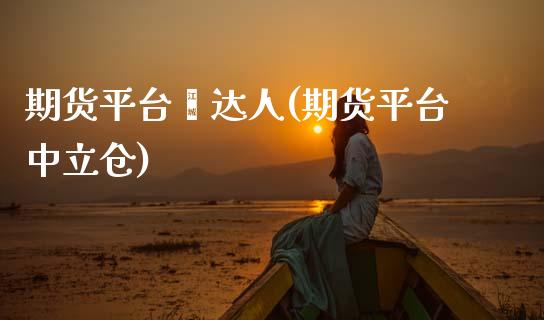 期货平台鑫达人(期货平台中立仓)_https://www.xmqjcw.com_期货投资_第1张
