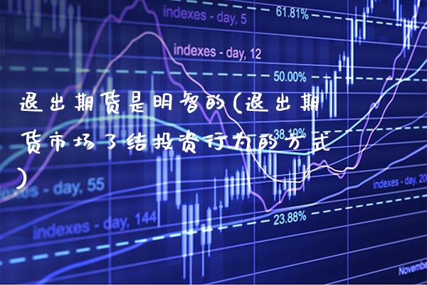 退出期货是明智的(退出期货市场了结投资行为的方式)_https://www.xmqjcw.com_期货百科_第1张