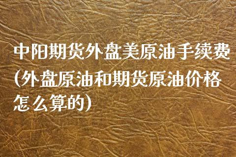中阳期货外盘美原油手续费(外盘原油和期货原油价格怎么算的)_https://www.xmqjcw.com_期货百科_第1张