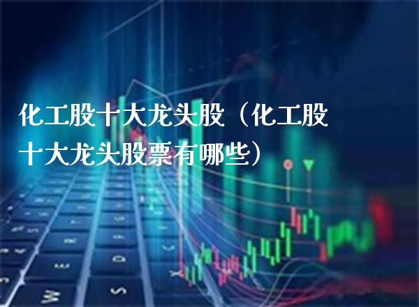 化工股十大龙头股（化工股十大龙头股票有哪些）_https://www.xmqjcw.com_期货投资_第1张