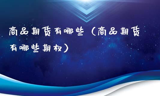 商品期货有哪些（商品期货有哪些期权）_https://www.xmqjcw.com_期货直播室_第1张