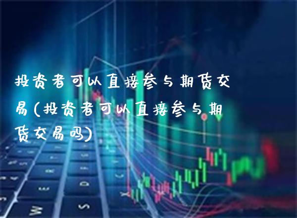 投资者可以直接参与期货交易(投资者可以直接参与期货交易吗)_https://www.xmqjcw.com_期货投资_第1张
