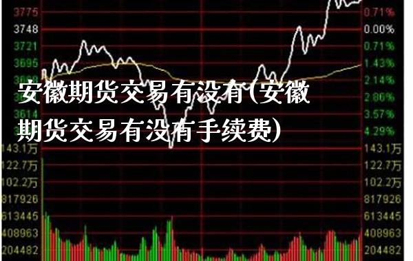 安徽期货交易有没有(安徽期货交易有没有手续费)_https://www.xmqjcw.com_期货百科_第1张