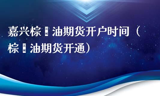 嘉兴棕榈油期货开户时间（棕榈油期货开通）_https://www.xmqjcw.com_期货直播室_第1张