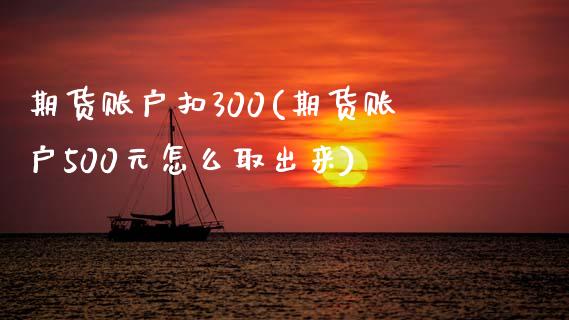 期货账户扣300(期货账户500元怎么取出来)_https://www.xmqjcw.com_期货直播室_第1张