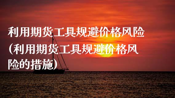 利用期货工具规避价格风险(利用期货工具规避价格风险的措施)_https://www.xmqjcw.com_基金理财_第1张