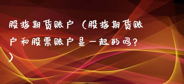 股指期货账户（股指期货账户和股票账户是一起的吗?）_https://www.xmqjcw.com_期货直播室_第1张