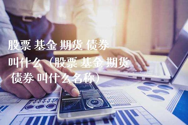 股票 基金 期货 债券 叫什么（股票 基金 期货 债券 叫什么名称）_https://www.xmqjcw.com_期货直播室_第1张