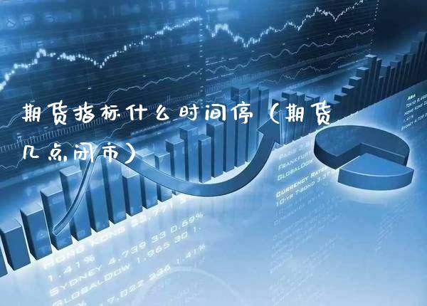 期货指标什么时间停（期货几点闭市）_https://www.xmqjcw.com_期货行情_第1张