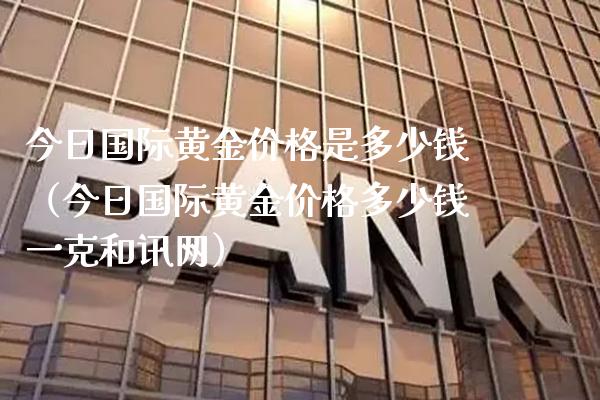 今日国际黄金价格是多少钱（今日国际黄金价格多少钱一克和讯网）_https://www.xmqjcw.com_期货直播室_第1张