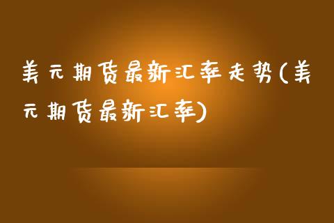 美元期货最新汇率走势(美元期货最新汇率)_https://www.xmqjcw.com_基金理财_第1张
