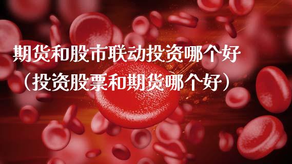 期货和股市联动投资哪个好（投资股票和期货哪个好）_https://www.xmqjcw.com_期货直播室_第1张