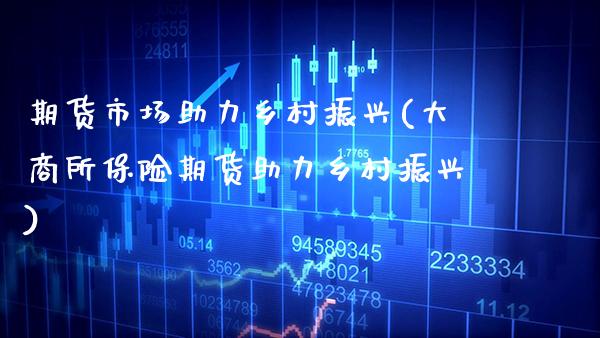 期货市场助力乡村振兴(大商所保险期货助力乡村振兴)_https://www.xmqjcw.com_期货开户_第1张