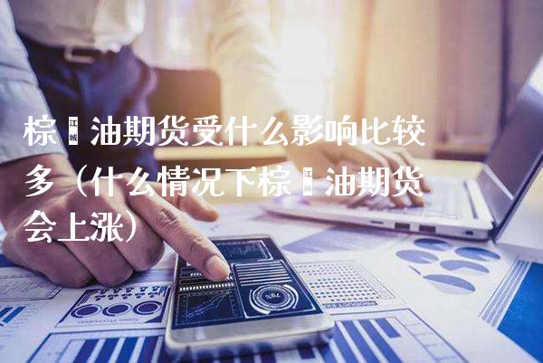 棕榈油期货受什么影响比较多（什么情况下棕榈油期货会上涨）_https://www.xmqjcw.com_期货投资_第1张