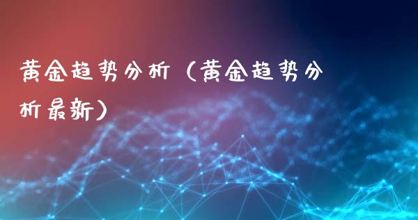 黄金趋势分析（黄金趋势分析最新）_https://www.xmqjcw.com_期货行情_第1张