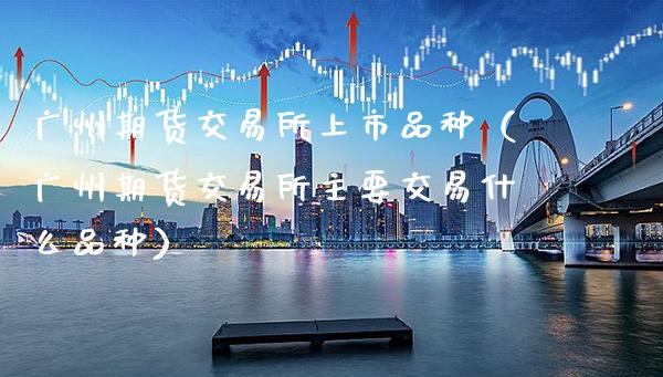 广州期货交易所上市品种（广州期货交易所主要交易什么品种）_https://www.xmqjcw.com_期货投资_第1张