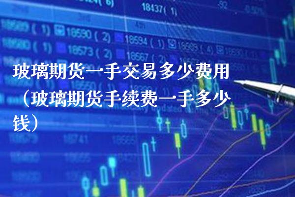 玻璃期货一手交易多少费用（玻璃期货手续费一手多少钱）_https://www.xmqjcw.com_期货直播室_第1张