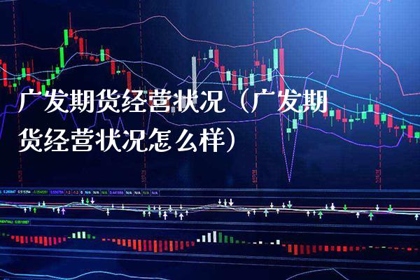 广发期货经营状况（广发期货经营状况怎么样）_https://www.xmqjcw.com_期货投资_第1张