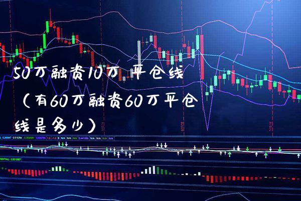 50万融资10万 平仓线（有60万融资60万平仓线是多少）_https://www.xmqjcw.com_期货行情_第1张