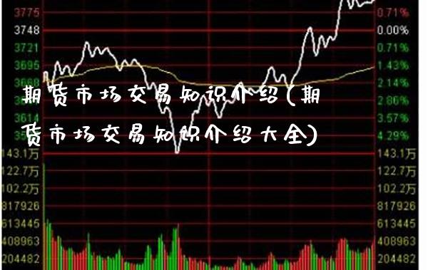 期货市场交易知识介绍(期货市场交易知识介绍大全)_https://www.xmqjcw.com_期货百科_第1张