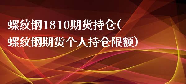 螺纹钢1810期货持仓(螺纹钢期货个人持仓限额)_https://www.xmqjcw.com_期货开户_第1张