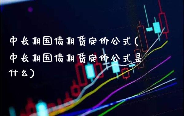 中长期国债期货定价公式(中长期国债期货定价公式是什么)_https://www.xmqjcw.com_期货投资_第1张
