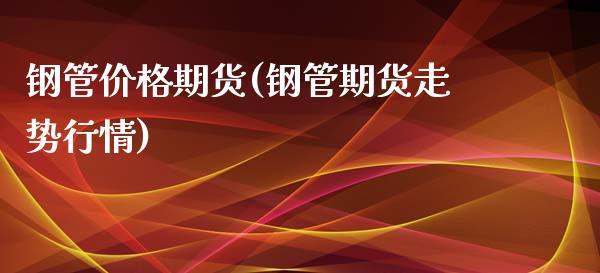 钢管价格期货(钢管期货走势行情)_https://www.xmqjcw.com_期货投资_第1张