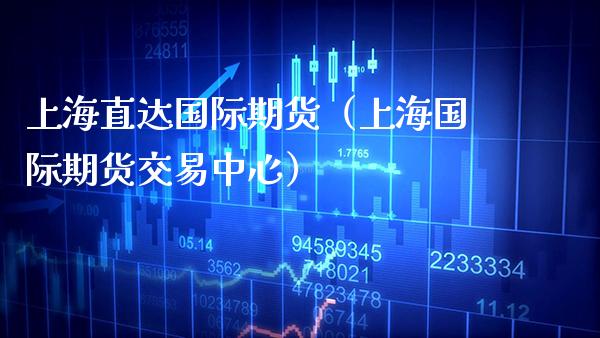 上海直达国际期货（上海国际期货交易中心）_https://www.xmqjcw.com_期货直播室_第1张