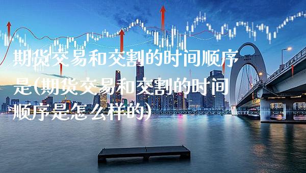期货交易和交割的时间顺序是(期货交易和交割的时间顺序是怎么样的)_https://www.xmqjcw.com_期货百科_第1张